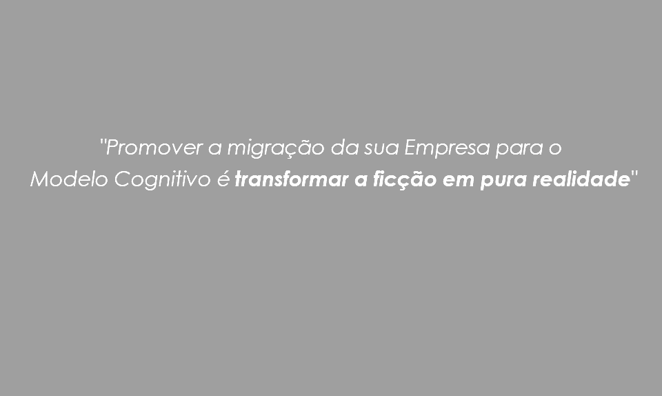  "Promover a migração da sua Empresa para o Modelo Cognitivo é transformar a ficção em pura realidade"