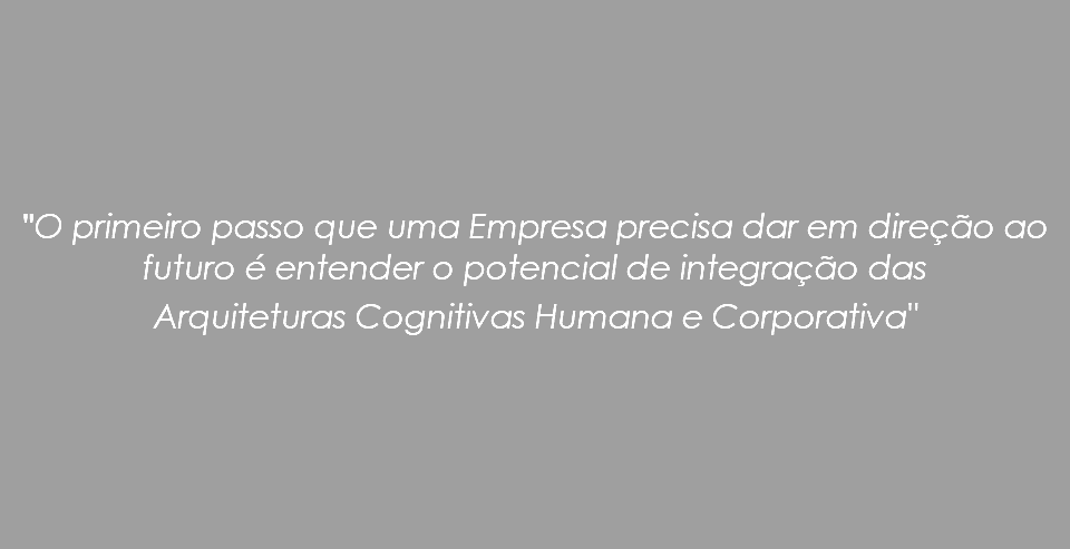  "O primeiro passo que uma Empresa precisa dar em direção ao futuro é entender o potencial de integração das Arquiteturas Cognitivas Humana e Corporativa"