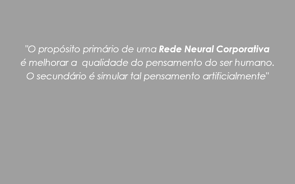  "O propósito primário de uma Rede Neural Corporativa é melhorar a qualidade do pensamento do ser humano. O secundário é simular tal pensamento artificialmente"