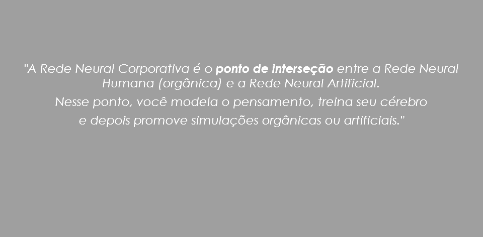  "A Rede Neural Corporativa é o ponto de interseção entre a Rede Neural Humana (orgânica) e a Rede Neural Artificial. Nesse ponto, você modela o pensamento, treina seu cérebro e depois promove simulações orgânicas ou artificiais."
