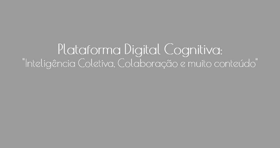  Plataforma Digital Cognitiva: "Inteligência Coletiva, Colaboração e muito conteúdo"